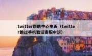 twitter帮助中心申诉（twitter跳过手机验证客服申诉）