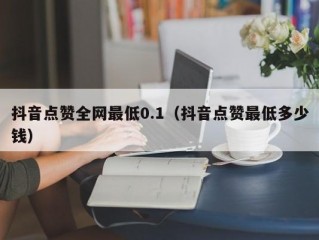 抖音点赞全网最低0.1（抖音点赞最低多少钱）