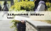 怎么用youtube听歌（如何播放youtube）