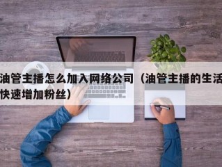 油管主播怎么加入网络公司（油管主播的生活快速增加粉丝）