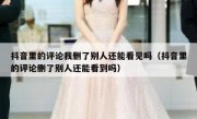抖音里的评论我删了别人还能看见吗（抖音里的评论删了别人还能看到吗）