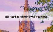 国外抖音电商（国外抖音电商平台叫什么）