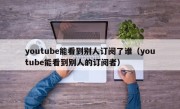 youtube能看到别人订阅了谁（youtube能看到别人的订阅者）