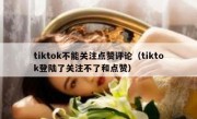 tiktok不能关注点赞评论（tiktok登陆了关注不了和点赞）