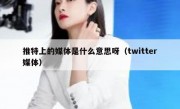 推特上的媒体是什么意思呀（twitter媒体）