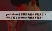 youtube安卓下载后为什么不能用了（手机下载了youtube为什么不能用）