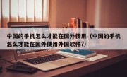 中国的手机怎么才能在国外使用（中国的手机怎么才能在国外使用外国软件?）
