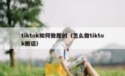 tiktok如何做原创（怎么做tiktok搬运）