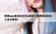微博app自动关注怎么取消（微博自动关注人怎么取消）