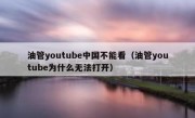 油管youtube中国不能看（油管youtube为什么无法打开）