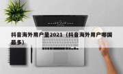 抖音海外用户量2021（抖音海外用户哪国最多）