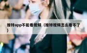 推特app不能看视频（推特视频怎么看不了）