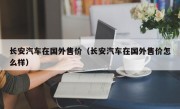 长安汽车在国外售价(长安汽车在国外售价怎么样)