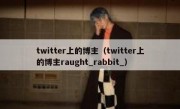 twitter上的博主（twitter上的博主raught_rabbit_）