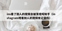 ins看了别人的视频会被发现吗知乎（instagram观看别人的视频有记录吗）