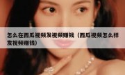 怎么在西瓜视频发视频赚钱（西瓜视频怎么样发视频赚钱）