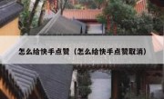 怎么给快手点赞（怎么给快手点赞取消）