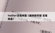 twitter百度网盘（推特网页版 百度网盘）