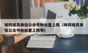如何提高微信公众号粉丝量上限（如何提高微信公众号粉丝量上限呢）