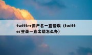 twitter用户名一直错误（twitter登录一直出错怎么办）