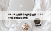 tiktok注册账号无网络连接（tiktok注册后无法登陆）