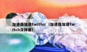 加速器加速twitter（加速器加速twitch没弹幕）