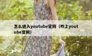怎么进入youtube官网（咋上youtube官网）