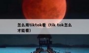 怎么用tiktok看（tik tok怎么才能看）