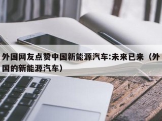 外国网友点赞中国新能源汽车:未来已来（外国的新能源汽车）