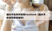 国内手机如何使用Facebook（国内手机如何使用推特）