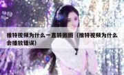 推特视频为什么一直转圈圈（推特视频为什么会播放错误）