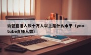 油管直播人数十万人以上是什么水平（youtube直播人数）
