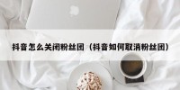 抖音怎么关闭粉丝团（抖音如何取消粉丝团）