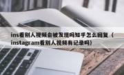 ins看别人视频会被发现吗知乎怎么回复（instagram看别人视频有记录吗）