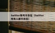 twitter账号不存在（twitter所有人都不存在）