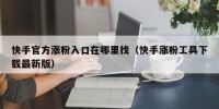 快手官方涨粉入口在哪里找（快手涨粉工具下载最新版）