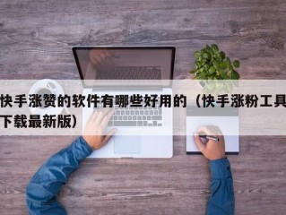快手涨赞的软件有哪些好用的（快手涨粉工具下载最新版）