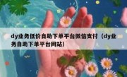 dy业务低价自助下单平台微信支付（dy业务自助下单平台网站）