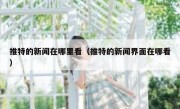 推特的新闻在哪里看（推特的新闻界面在哪看）