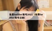 免费twitter账号2021（免费twitter账号注册）
