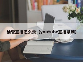 油管直播怎么录（youtube直播录制）