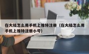 在大陆怎么用手机上推特注册（在大陆怎么用手机上推特注册小号）