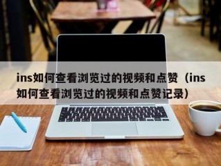 ins如何查看浏览过的视频和点赞（ins如何查看浏览过的视频和点赞记录）