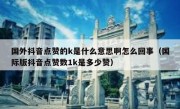 国外抖音点赞的k是什么意思啊怎么回事（国际版抖音点赞数1k是多少赞）