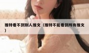 推特看不到别人推文（推特不能看到所有推文）