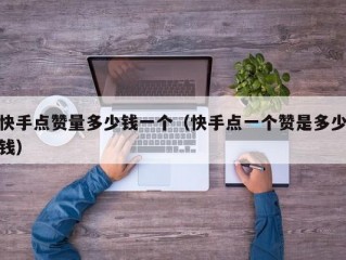 快手点赞量多少钱一个（快手点一个赞是多少钱）