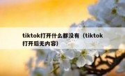 tiktok打开什么都没有（tiktok打开后无内容）