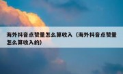 海外抖音点赞量怎么算收入（海外抖音点赞量怎么算收入的）