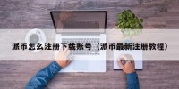 派币怎么注册下载账号（派币最新注册教程）