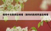 推特中文新闻在哪看（推特的新闻界面在哪看）